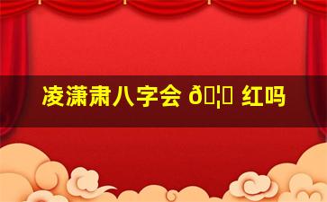 凌潇肃八字会 🦆 红吗